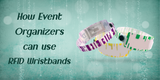 How Event Organizers Can Use RFID Wristbands