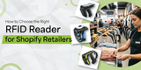 How to Choose the Right RFID Reader for Shopify Retailers