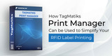 How TagMatiks Print Manager Can be Used to Simplify Your RFID Label Printing