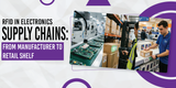RFID in Electronics Supply Chains: From Manufacturer to Retail Shelf