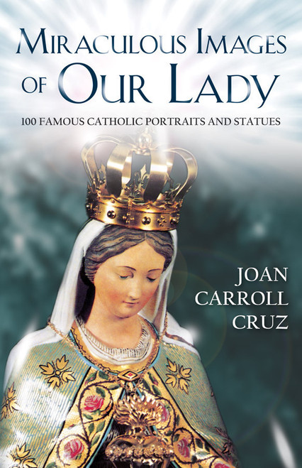 Miraculous Images of Our Lady: 100 Famous Catholic Portraits and Statues