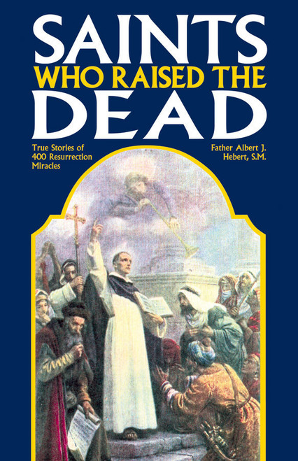 Saints Who Raised the Dead: True Stories of 400 Resurrection Miracles