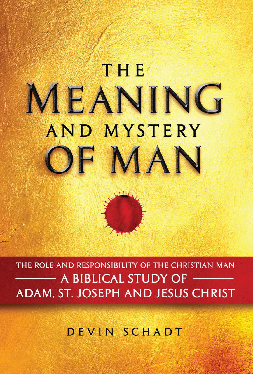 The Meaning and Mystery of Man: The Role and Responsibility of the Christian Man: A Biblical Study of Adam, St. Joseph and Jesus Christ