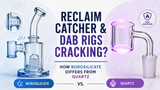 Reclaim Catcher and Dab Rigs Cracking? How Borosilicate Differs From Quartz
