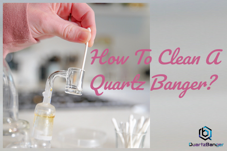 How To Clean A Quartz Banger? Quartz Banger
