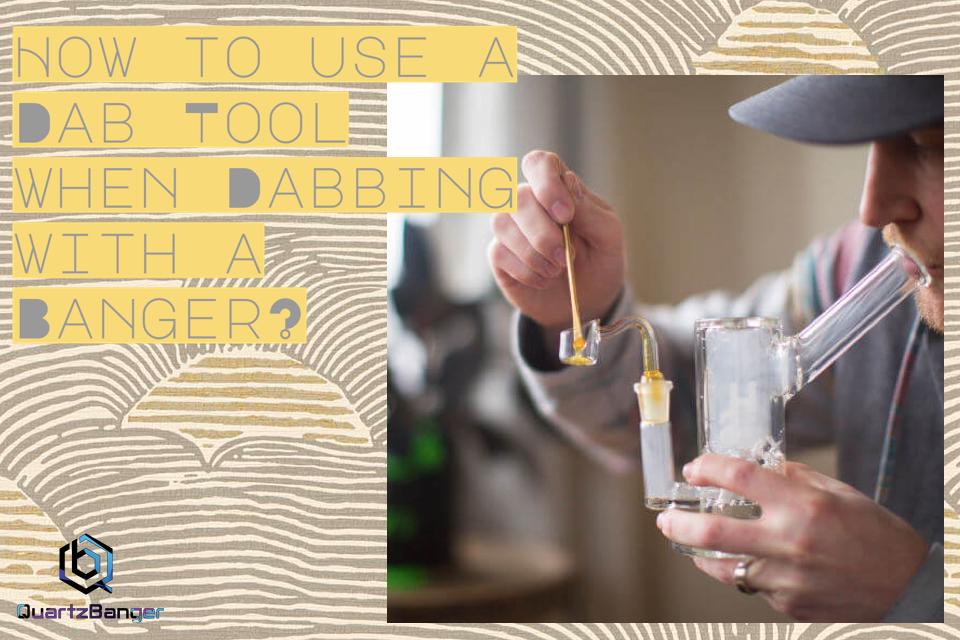 How to use a dab tool when dabbing with a banger? Quartz Banger