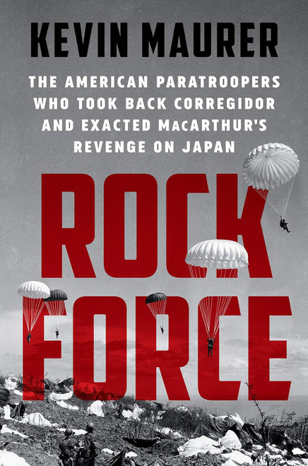 Rock Force: The American Paratroopers Who Took Back Corregidor and Exacted MacArthur's Revenge on Japan by Kevin Maurer
