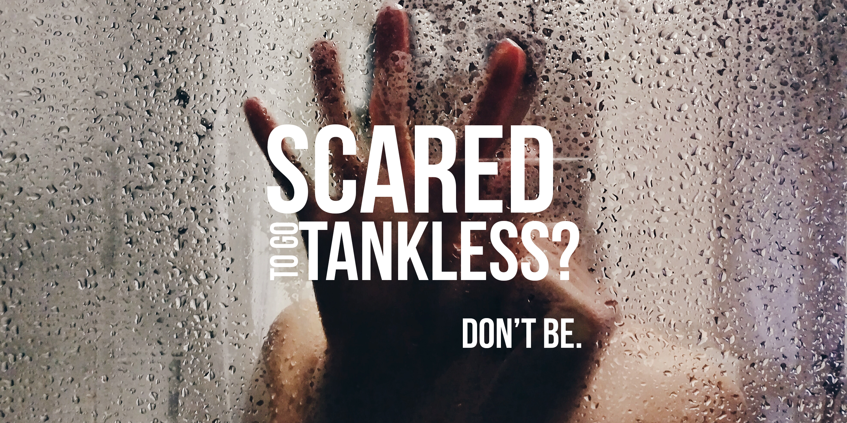 Scared to go Tankless?