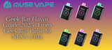 Geek Bar Flavor Guide 2025: From Geek Bar Pulse to NEXA Ultra