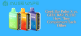 Geek Bar Pulse X vs. GEEK BAR PULSE: How They Complement Each Other