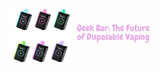 Geek Bar: The Future of Disposable Vaping