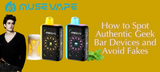 How to Spot Authentic Geek Bar Devices and Avoid Fakes