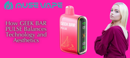 How GEEK BAR PULSE Balances Technology and Aesthetics How GEEK BAR PULSE Balances Technology and Aesthetics