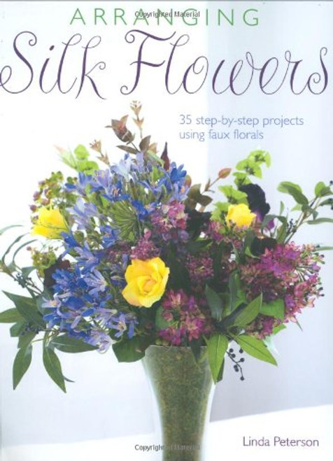 Arranging Silk Flowers: 35 Step-by-step Projects Using Faux Florals