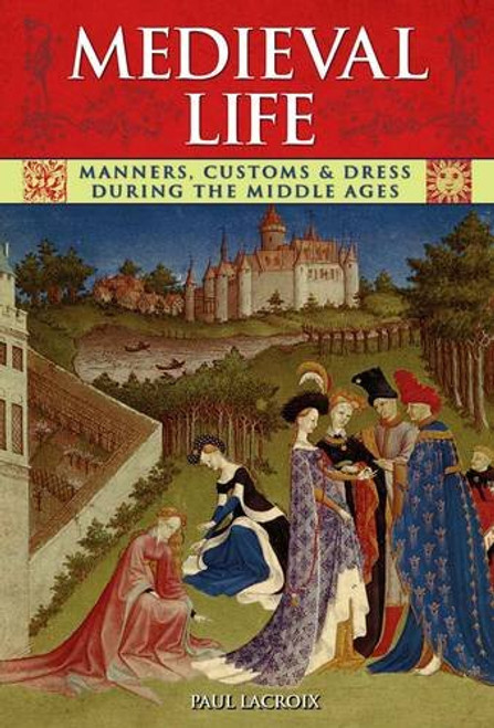 Medieval Life: Manners, Customs and Dress During the Middle Ages. Paul LaCroix