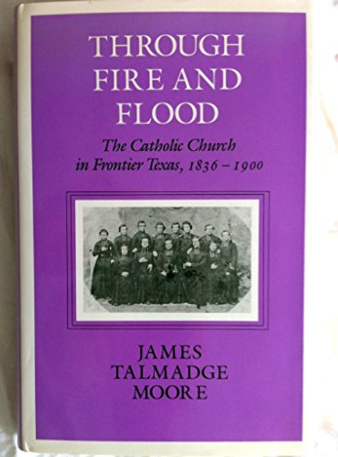 Through Fire and Flood: The Catholic Church in Frontier Texas, 1836-1900 (CENTENNIAL SERIES OF THE ASSOCIATION OF FORMER STUDENTS, TEXAS A & M UNIVERSITY)