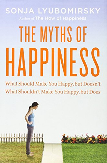 The Myths of Happiness: What Should Make You Happy, but Doesn't, What Shouldn't Make You Happy, but Does