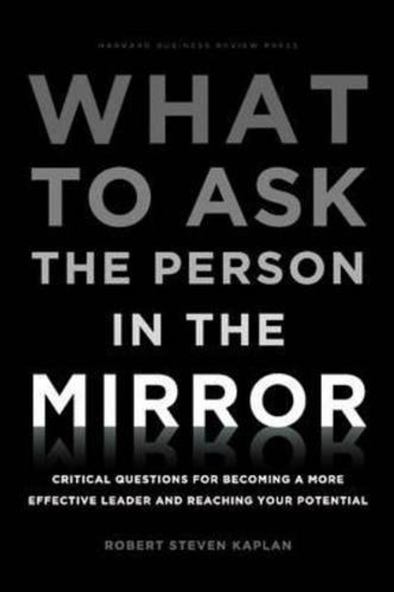 What to Ask the Person in the Mirror: Critical Questions for Becoming a More Effective Leader and Reaching Your Potential