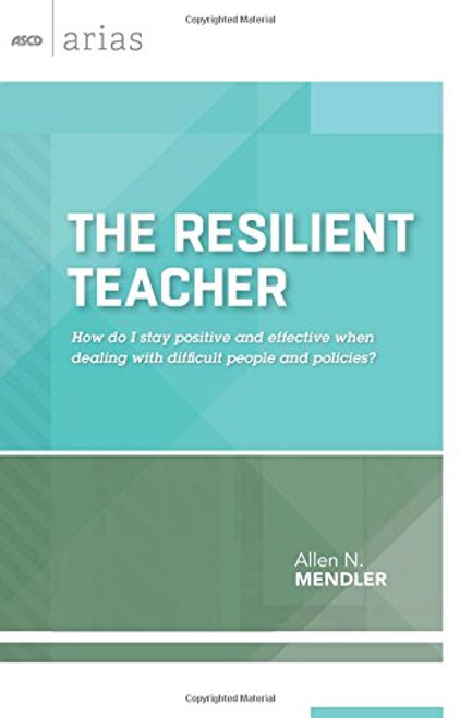 The Resilient Teacher: How do I stay positive and effective when dealing with difficult people and policies? (ASCD Arias)