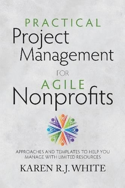 Practical Project Management for Agile Nonprofits: Approaches and Templates to Help You Manage with Limited Resources