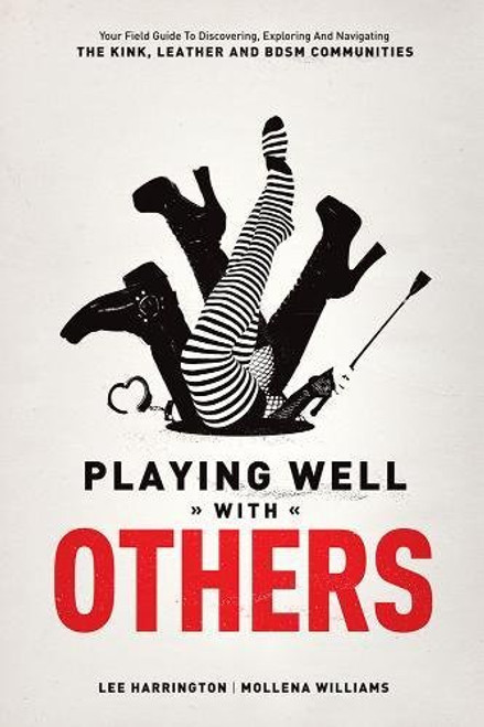 Playing Well with Others: Your Field Guide to Discovering, Exploring and Navigating the Kink, Leather and BDSM Communities