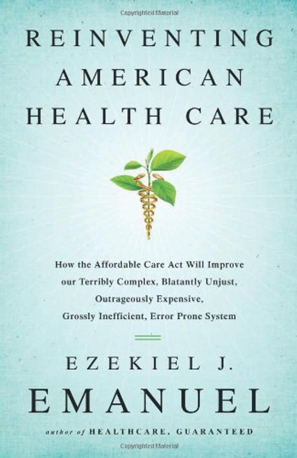 Reinventing American Health Care: How the Affordable Care Act will Improve our Terribly Complex, Blatantly Unjust, Outrageously Expensive, Grossly Inefficient, Error Prone System