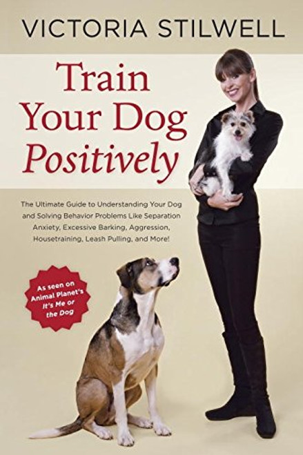 Train Your Dog Positively: Understand Your Dog and Solve Common Behavior Problems Including Separation Anxiety, Excessive Barking, Aggression, Housetraining, Leash Pulling, and More!