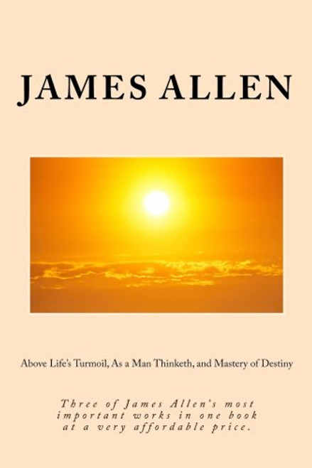 Above Life's Turmoil, As a Man Thinketh, and Mastery of Destiny: Three of James Allen's most important works in one book at a very affordable price.
