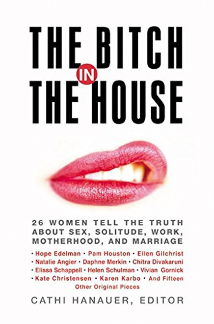 The Bitch in the House: 26 Women Tell the Truth About Sex, Solitude, Work, Motherhood, and Marriage