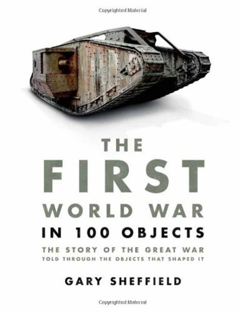 The First World War in 100 Objects: The Story of the Great War Told Through the Objects that Shaped It