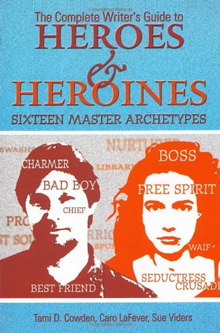 The Complete Writer's Guide to Heroes and Heroines: Sixteen Master Archetypes