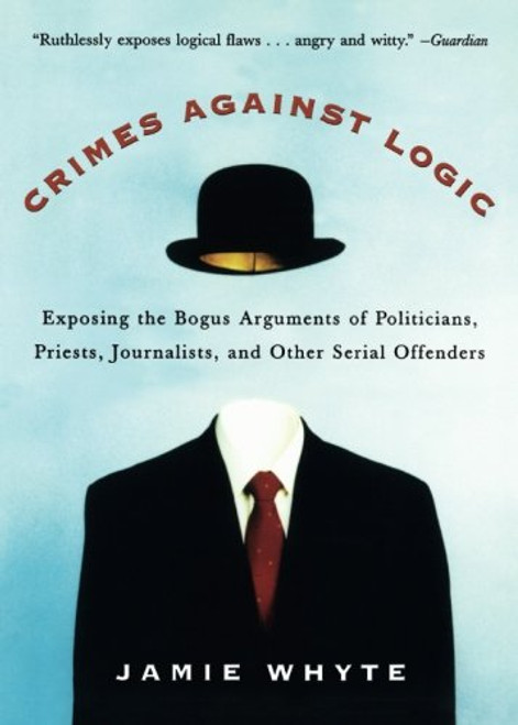 Crimes Against Logic: Exposing the Bogus Arguments of Politicians, Priests, Journalists, and Other Serial Offenders