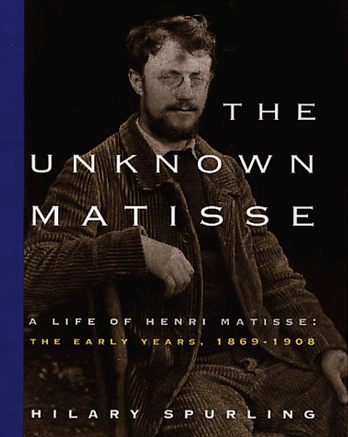 The Unknown Matisse: A Life of Henri Matisse: The Early Years, 1869-1908