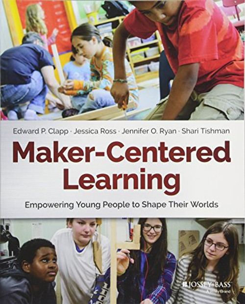 Maker-Centered Learning: Empowering Young People to Shape Their Worlds