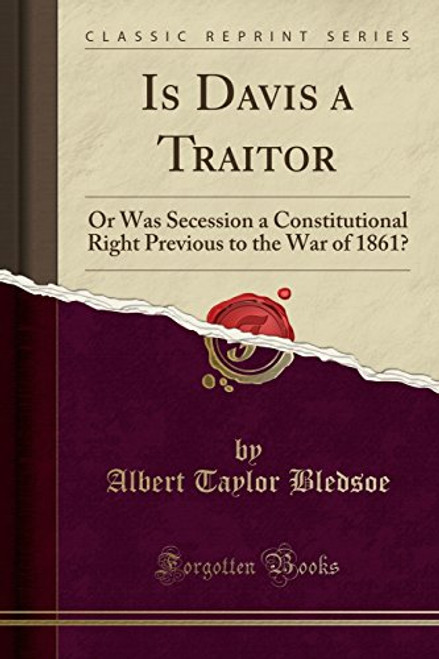 Is Davis a Traitor: Or Was Secession a Constitutional Right Previous to the War of 1861? (Classic Reprint)