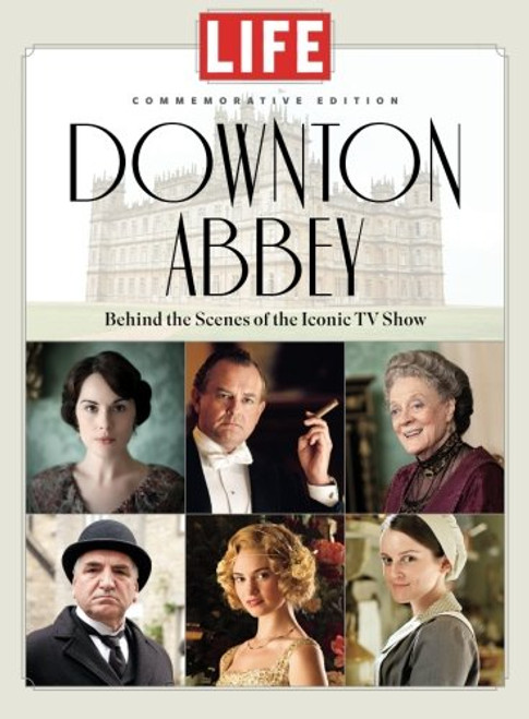 LIFE Downton Abbey: Behind the Scenes of the Iconic TV Show