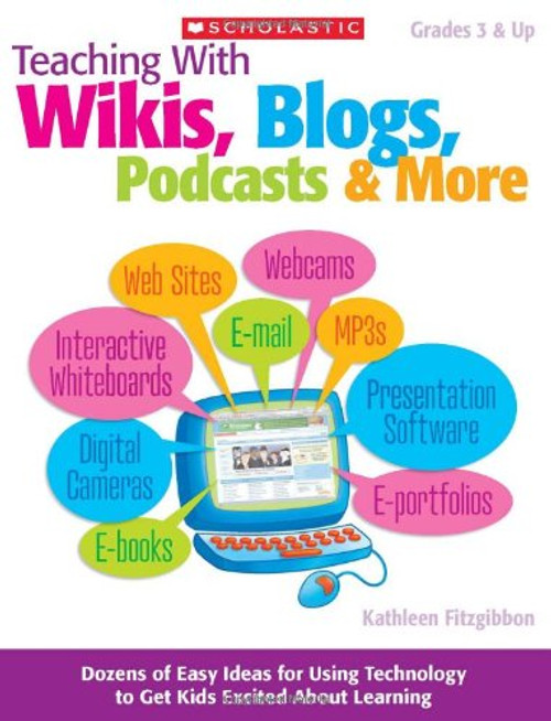 Teaching With Wikis, Blogs, Podcasts & More: Dozens of Easy Ideas for Using Technology to Get Kids Excited About Learning