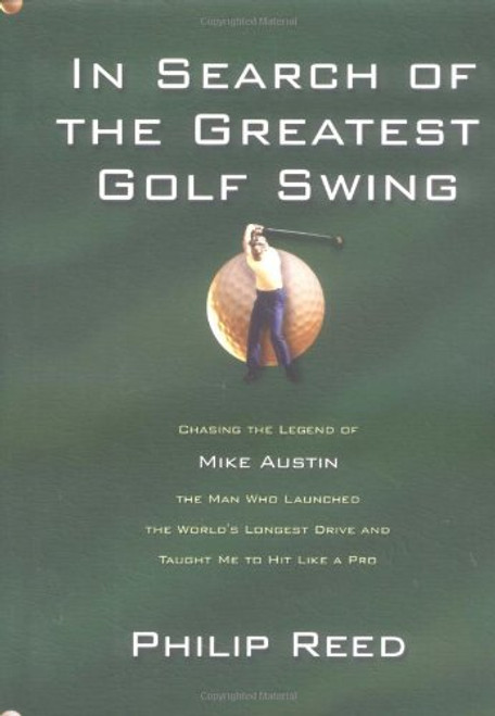 In Search of the Greatest Golf Swing: Chasing the Legend of Mike Austin, the Man Who Launched the World's Longest Drive and Taught Me to Hit Like a Pro