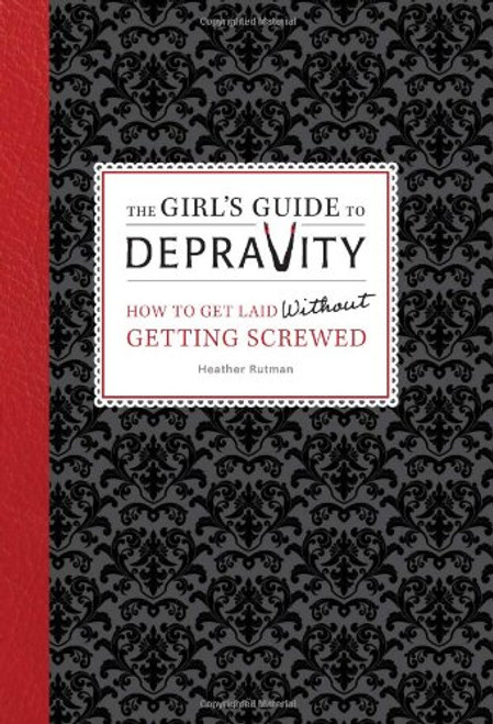 The Girl's Guide to Depravity: How to Get Laid Without Getting Screwed