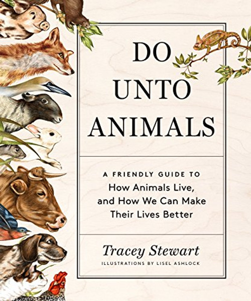 Do Unto Animals: A Friendly Guide to How Animals Live, and How We Can Make Their Lives Better