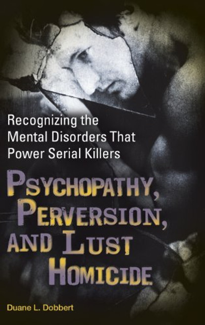 Psychopathy, Perversion, and Lust Homicide: Recognizing the Mental Disorders That Power Serial Killers (Forensic Psychology)