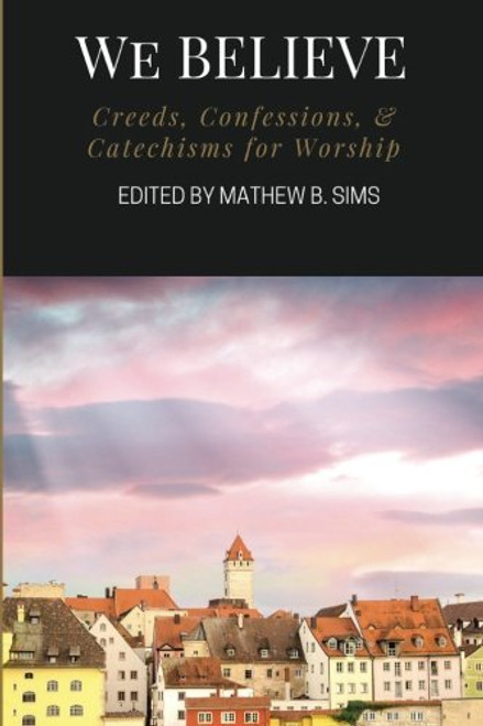 We Believe: Creeds, Confessions, & Catechisms for Worship