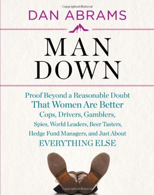 Man Down: Proof Beyond a Reasonable Doubt That Women Are Better Cops, Drivers, Gamblers, Spies, World Leaders, Beer Tasters, Hedge Fund Managers, and Just About Everything Else