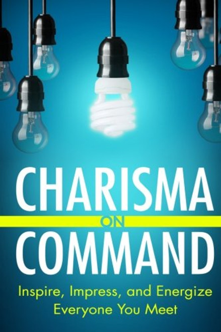 Charisma On Command: Inspire, Impress, and Energize Everyone You Meet