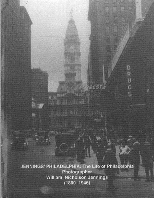Jennings' Philadelphia: The Life of Philadelphia Photographer William Nicholson Jennings (1860-1946)