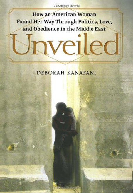 Unveiled: How an American Woman Found Her Way Through Politics, Love, and Obedience in the Middle East