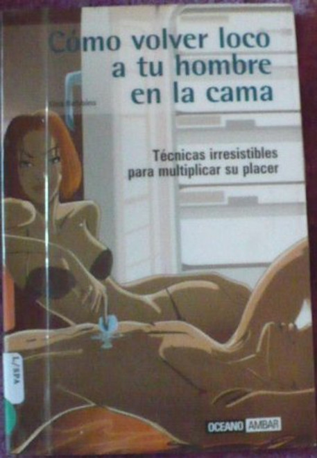 Como Volver Loco a Tu Hombre En La Cama / How to Drive Your Man Crazy in Bed: Tecnicas Irresistibles para Multiplicar su Placer / Irresistible Techniques to Multiply your Pleasure (Spanish Edition)