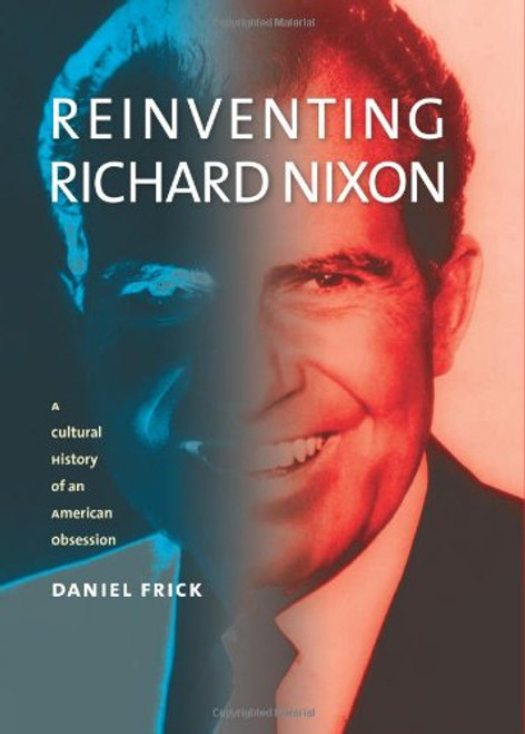 Reinventing Richard Nixon: A Cultural History of an American Obsession (Cultureamerica)