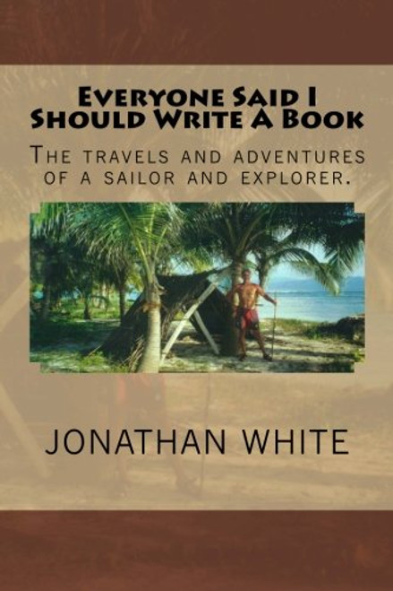 Everyone Said I Should Write a Book: The Travels and Adventure of a Sailor and Explorer