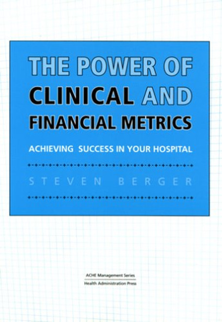 The Power Of Clinical And Financial Metrics: Achieving Success In Your Hospital (American College Of Helathcare Executives Management Series)